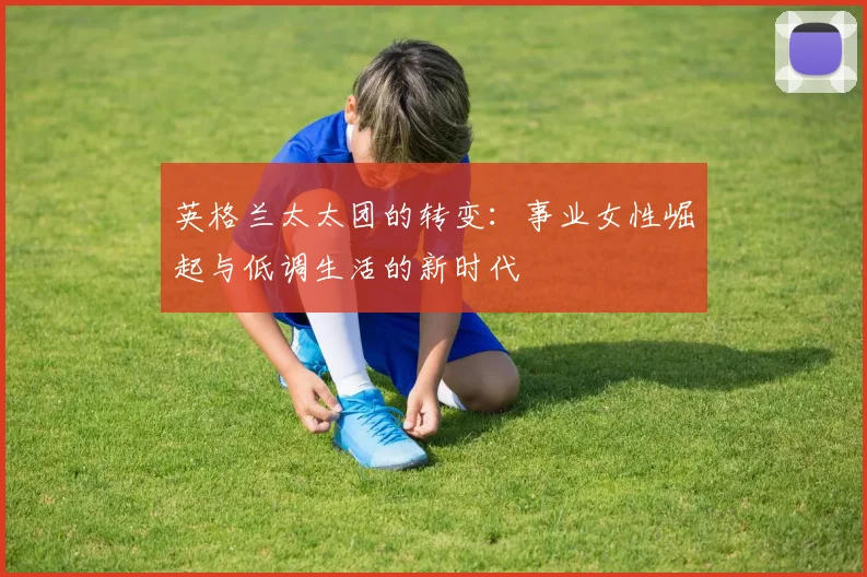 英格兰太太团的转变：事业女性崛起与低调生活的新时代